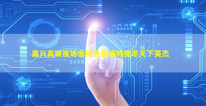 嘉兴高端夜场会所急招模特揽尽天下英杰