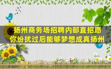 扬州商务场招聘内部直招愿你纷扰过后能够梦想成真扬州