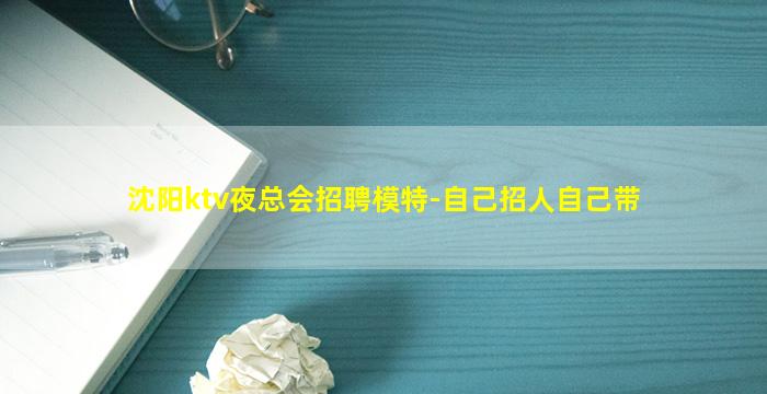 沈阳ktv夜总会招聘模特-自己招人自己带